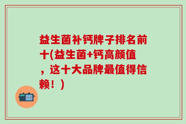 益生菌补钙牌子排名前十(益生菌+钙高颜值，这十大品牌值得信赖！)