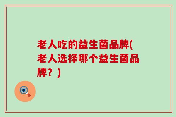老人吃的益生菌品牌(老人选择哪个益生菌品牌？)