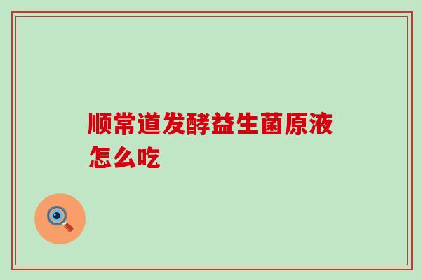 顺常道发酵益生菌原液怎么吃