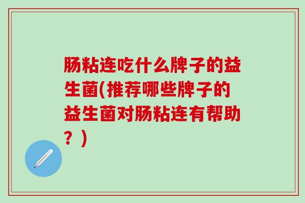肠粘连吃什么牌子的益生菌(推荐哪些牌子的益生菌对肠粘连有帮助？)