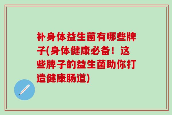 补身体益生菌有哪些牌子(身体健康必备！这些牌子的益生菌助你打造健康肠道)