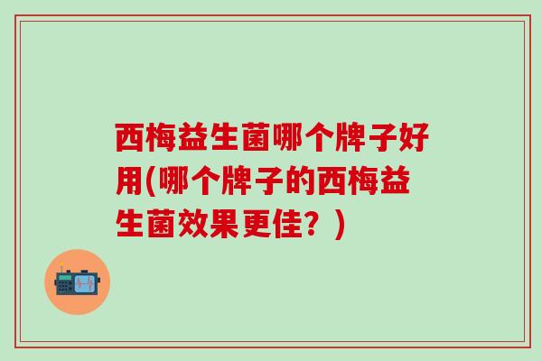 西梅益生菌哪个牌子好用(哪个牌子的西梅益生菌效果更佳？)