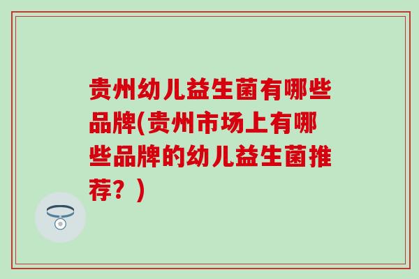 贵州幼儿益生菌有哪些品牌(贵州市场上有哪些品牌的幼儿益生菌推荐？)