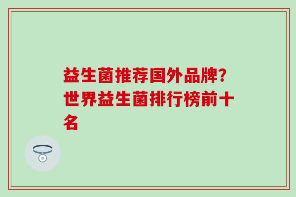 益生菌推荐国外品牌？世界益生菌排行榜前十名