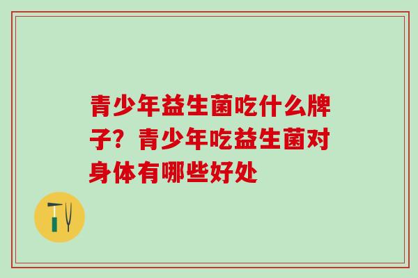 青少年益生菌吃什么牌子？青少年吃益生菌对身体有哪些好处