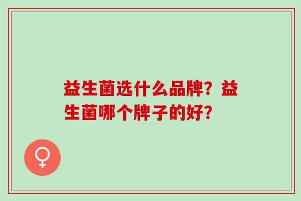 益生菌选什么品牌？益生菌哪个牌子的好？