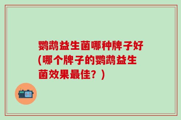 鹦鹉益生菌哪种牌子好(哪个牌子的鹦鹉益生菌效果佳？)