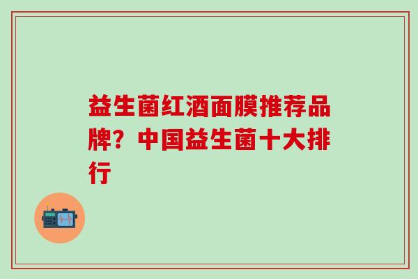 益生菌红酒面膜推荐品牌？中国益生菌十大排行