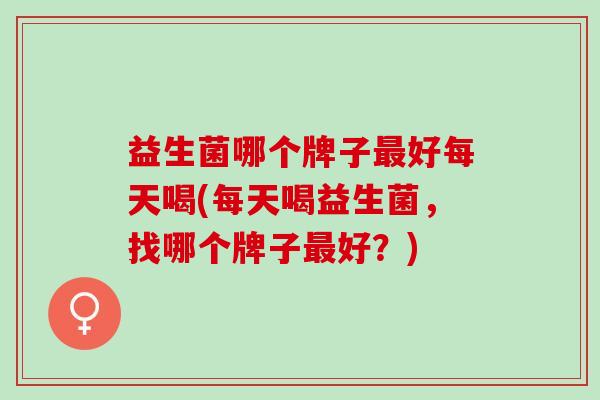 益生菌哪个牌子好每天喝(每天喝益生菌，找哪个牌子好？)