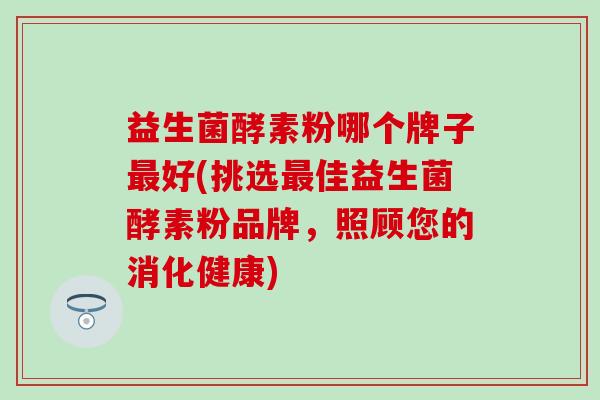 益生菌酵素粉哪个牌子好(挑选佳益生菌酵素粉品牌，照顾您的消化健康)