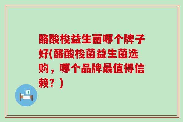 酪酸梭益生菌哪个牌子好(酪酸梭菌益生菌选购，哪个品牌值得信赖？)