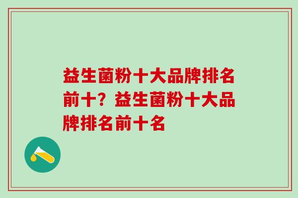 益生菌粉十大品牌排名前十？益生菌粉十大品牌排名前十名