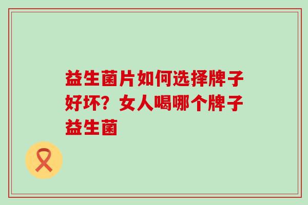 益生菌片如何选择牌子好坏？女人喝哪个牌子益生菌