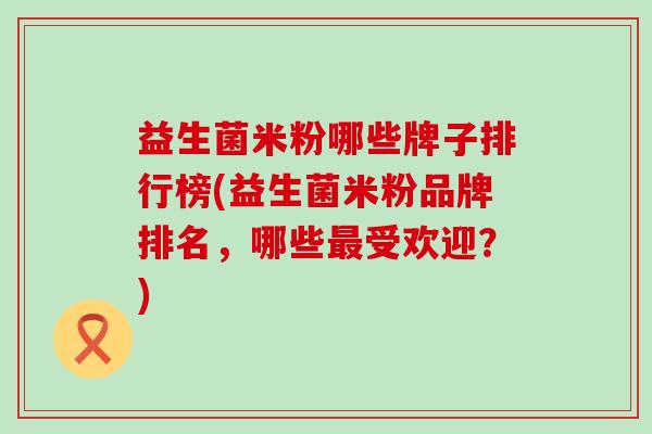 益生菌米粉哪些牌子排行榜(益生菌米粉品牌排名，哪些受欢迎？)