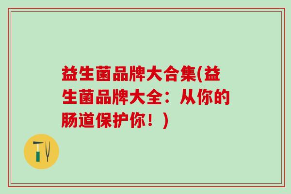 益生菌品牌大合集(益生菌品牌大全：从你的肠道保护你！)