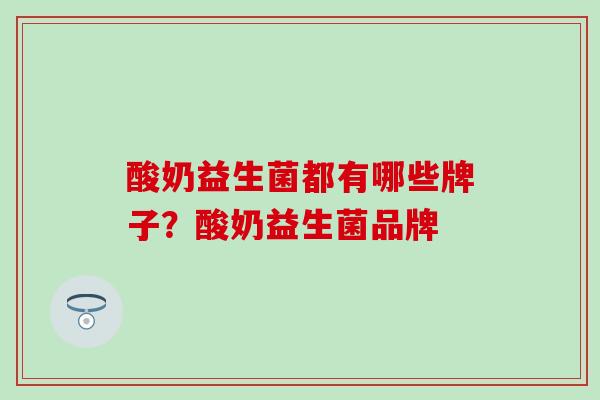 酸奶益生菌都有哪些牌子？酸奶益生菌品牌