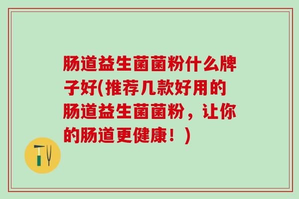 肠道益生菌菌粉什么牌子好(推荐几款好用的肠道益生菌菌粉，让你的肠道更健康！)