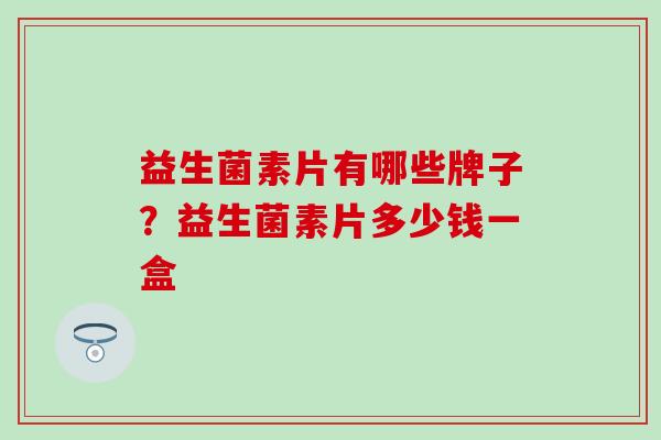 益生菌素片有哪些牌子？益生菌素片多少钱一盒