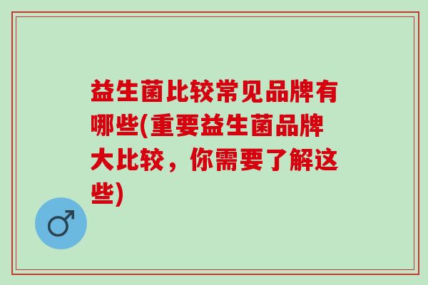 益生菌比较常见品牌有哪些(重要益生菌品牌大比较，你需要了解这些)
