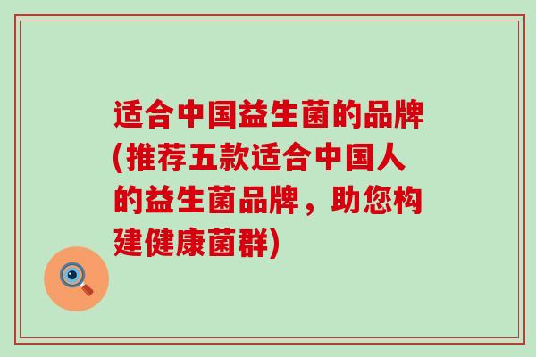 适合中国益生菌的品牌(推荐五款适合中国人的益生菌品牌，助您构建健康菌群)
