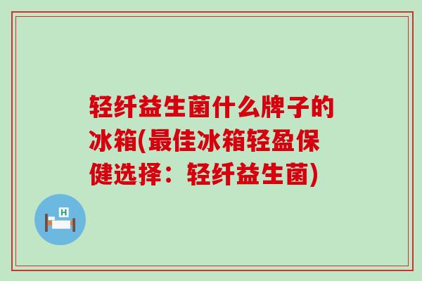 轻纤益生菌什么牌子的冰箱(佳冰箱轻盈保健选择：轻纤益生菌)