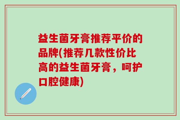 益生菌牙膏推荐平价的品牌(推荐几款性价比高的益生菌牙膏，呵护口腔健康)
