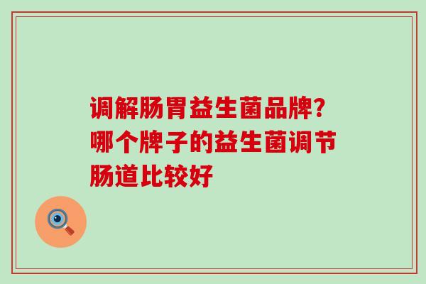 调解肠胃益生菌品牌？哪个牌子的益生菌调节肠道比较好