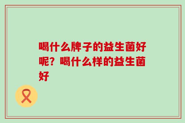 喝什么牌子的益生菌好呢？喝什么样的益生菌好