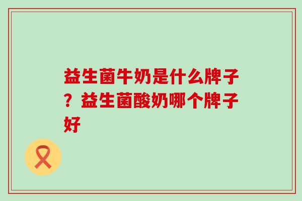 益生菌牛奶是什么牌子？益生菌酸奶哪个牌子好