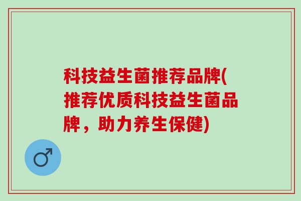 科技益生菌推荐品牌(推荐优质科技益生菌品牌，助力养生保健)