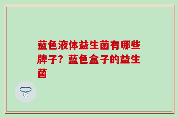 蓝色液体益生菌有哪些牌子？蓝色盒子的益生菌