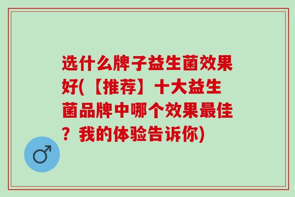 选什么牌子益生菌效果好(【推荐】十大益生菌品牌中哪个效果佳？我的体验告诉你)