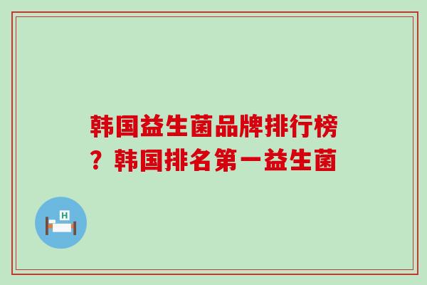 韩国益生菌品牌排行榜？韩国排名第一益生菌