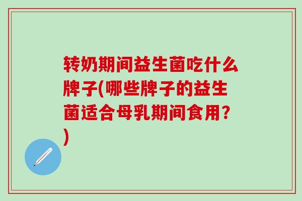 转奶期间益生菌吃什么牌子(哪些牌子的益生菌适合母乳期间食用？)