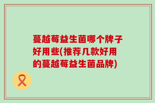 蔓越莓益生菌哪个牌子好用些(推荐几款好用的蔓越莓益生菌品牌)