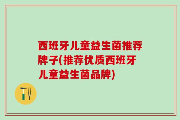 西班牙儿童益生菌推荐牌子(推荐优质西班牙儿童益生菌品牌)
