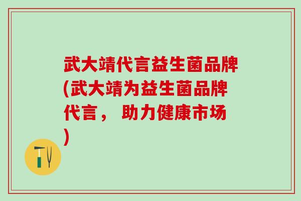 武大靖代言益生菌品牌(武大靖为益生菌品牌代言， 助力健康市场)