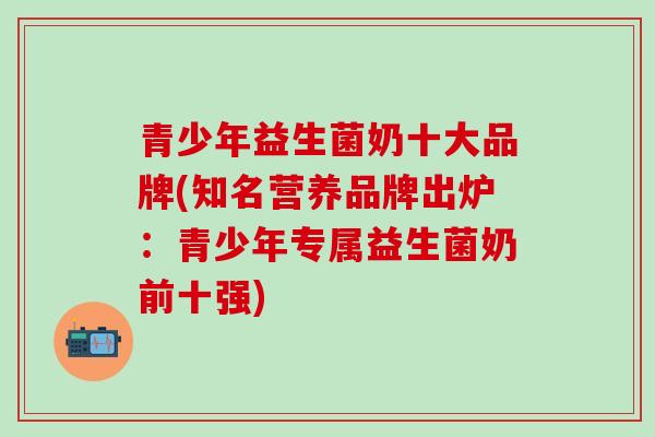 青少年益生菌奶十大品牌(知名营养品牌出炉：青少年专属益生菌奶前十强)