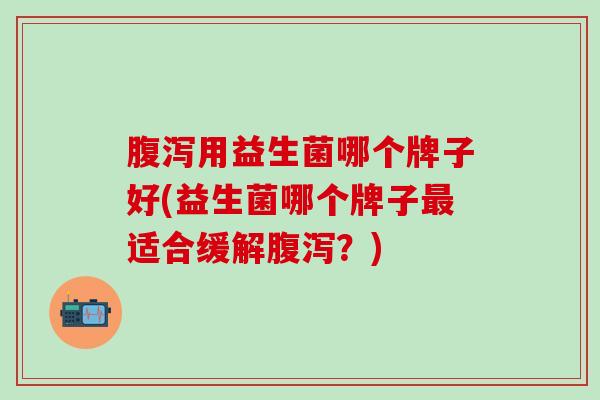 用益生菌哪个牌子好(益生菌哪个牌子适合缓解？)