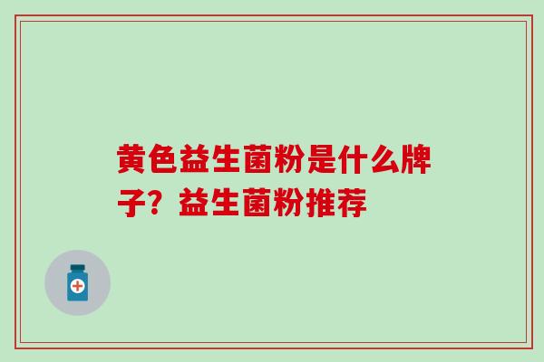 黄色益生菌粉是什么牌子？益生菌粉推荐