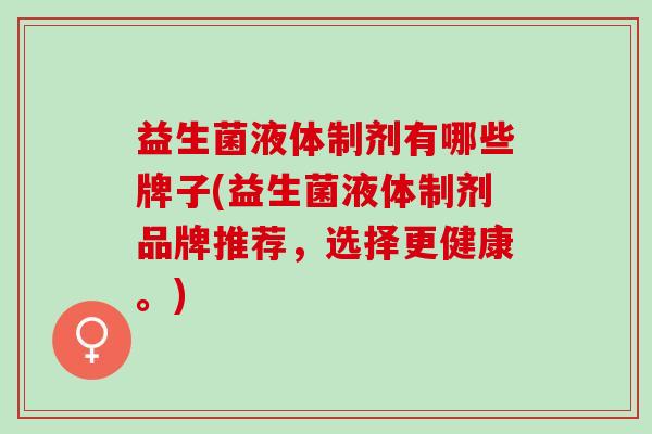 益生菌液体制剂有哪些牌子(益生菌液体制剂品牌推荐，选择更健康。)