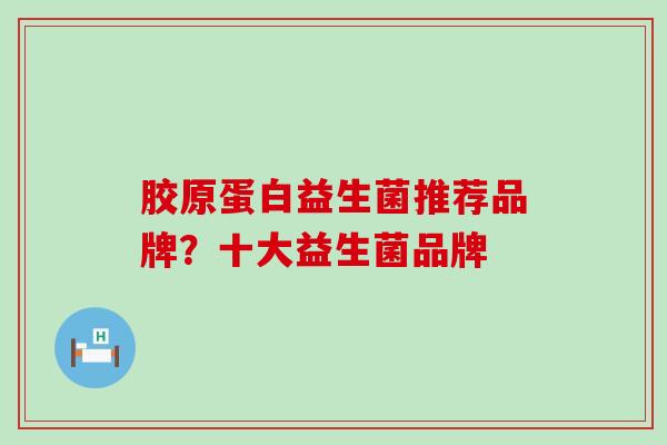 胶原蛋白益生菌推荐品牌？十大益生菌品牌