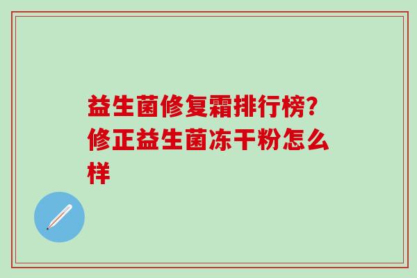 益生菌修复霜排行榜？修正益生菌冻干粉怎么样