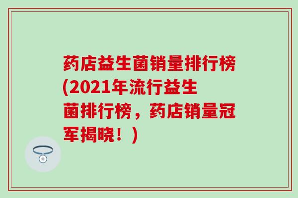 药店益生菌销量排行榜(2021年流行益生菌排行榜，药店销量冠军揭晓！)
