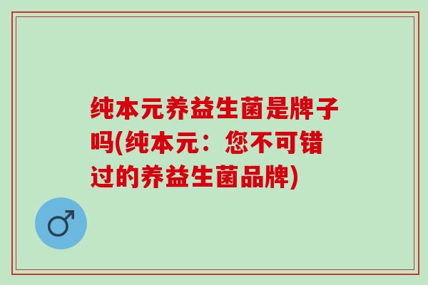 纯本元养益生菌是牌子吗(纯本元：您不可错过的养益生菌品牌)