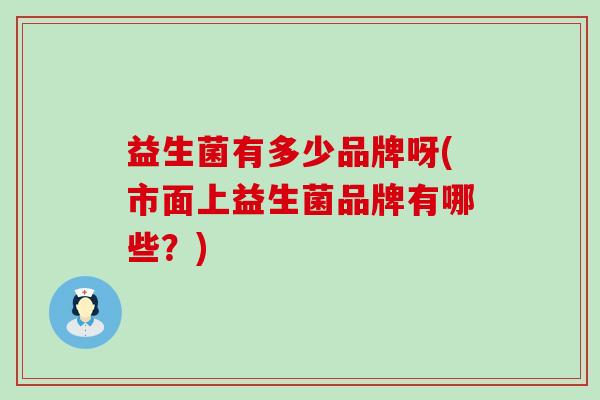 益生菌有多少品牌呀(市面上益生菌品牌有哪些？)