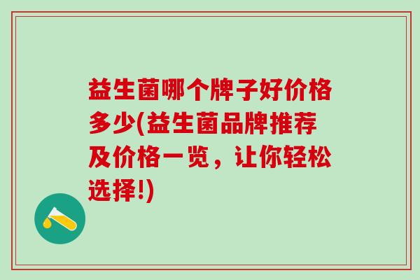 益生菌哪个牌子好价格多少(益生菌品牌推荐及价格一览，让你轻松选择!)