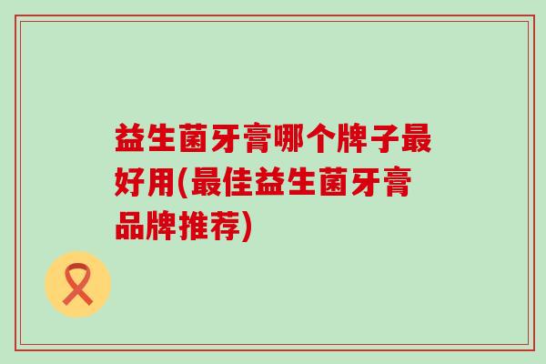 益生菌牙膏哪个牌子好用(佳益生菌牙膏品牌推荐)