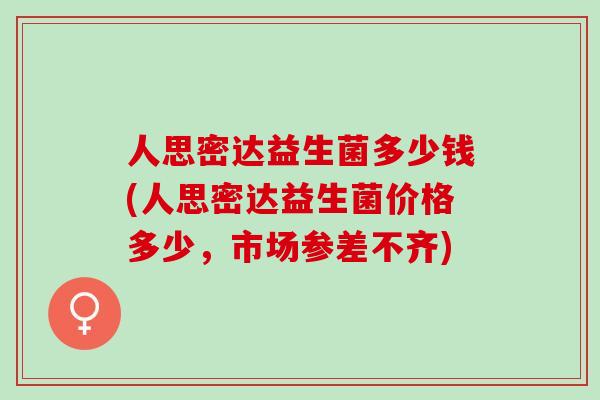 人思密达益生菌多少钱(人思密达益生菌价格多少，市场参差不齐)
