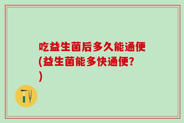 吃益生菌后多久能通便(益生菌能多快通便？)